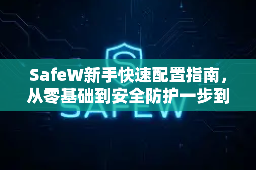 SafeW新手快速配置指南，从零基础到安全防护一步到位