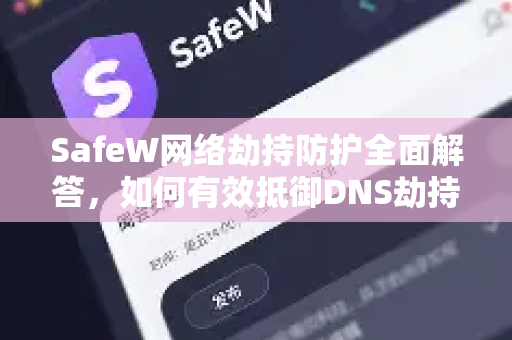 SafeW网络劫持防护全面解答，如何有效抵御DNS劫持与流量劫持