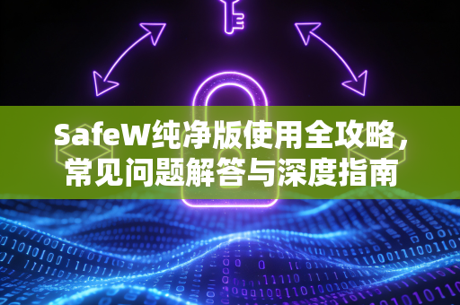 SafeW纯净版使用全攻略，常见问题解答与深度指南