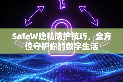 SafeW隐私防护技巧，全方位守护你的数字生活