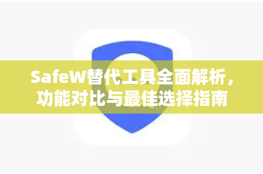 SafeW替代工具全面解析，功能对比与最佳选择指南