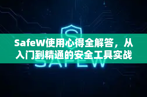 SafeW使用心得全解答，从入门到精通的安全工具实战指南