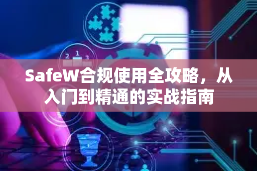 SafeW合规使用全攻略，从入门到精通的实战指南