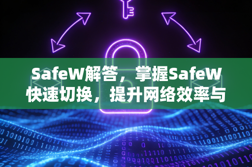 SafeW解答，掌握SafeW快速切换，提升网络效率与安全