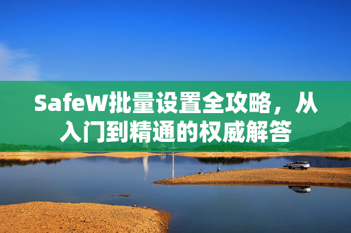 SafeW批量设置全攻略，从入门到精通的权威解答