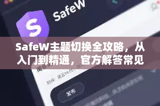 SafeW主题切换全攻略，从入门到精通，官方解答常见问题