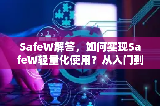 SafeW解答，如何实现SafeW轻量化使用？从入门到精通的完整指南