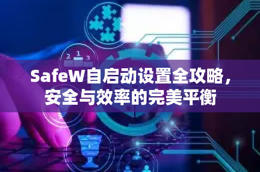 SafeW自启动设置全攻略，安全与效率的完美平衡