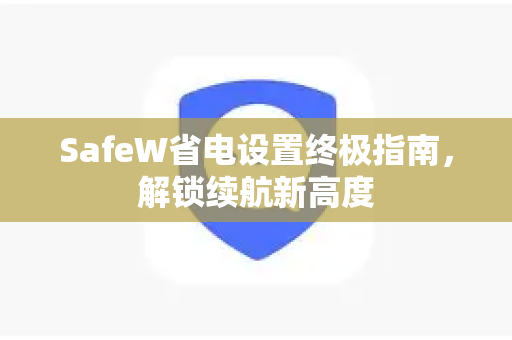 SafeW省电设置终极指南，解锁续航新高度