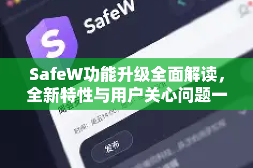 SafeW功能升级全面解读，全新特性与用户关心问题一站式解答