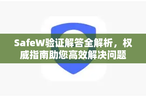 SafeW验证解答全解析，权威指南助您高效解决问题