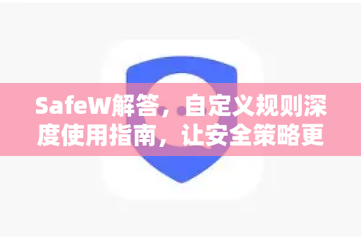 SafeW解答，自定义规则深度使用指南，让安全策略更精准
