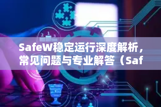 SafeW稳定运行深度解析，常见问题与专业解答（SafeW官网指南）