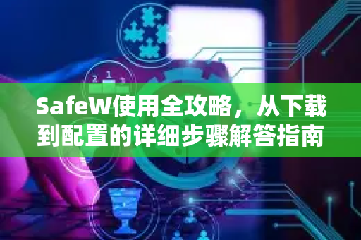 SafeW使用全攻略，从下载到配置的详细步骤解答指南