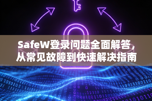 SafeW登录问题全面解答，从常见故障到快速解决指南
