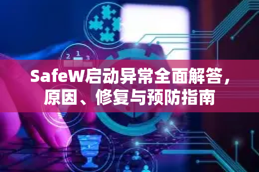 SafeW启动异常全面解答，原因、修复与预防指南