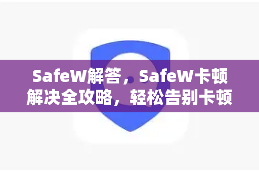 SafeW解答，SafeW卡顿解决全攻略，轻松告别卡顿畅享流畅体验