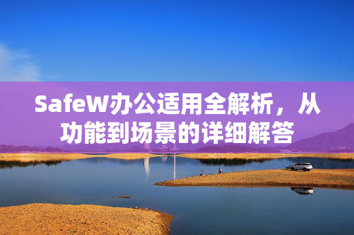 SafeW办公适用全解析，从功能到场景的详细解答
