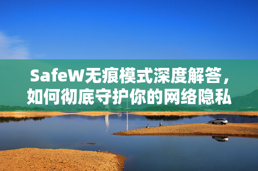SafeW无痕模式深度解答，如何彻底守护你的网络隐私？