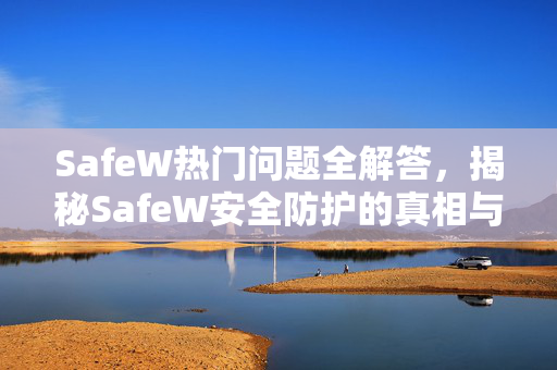 SafeW热门问题全解答，揭秘SafeW安全防护的真相与实用技巧