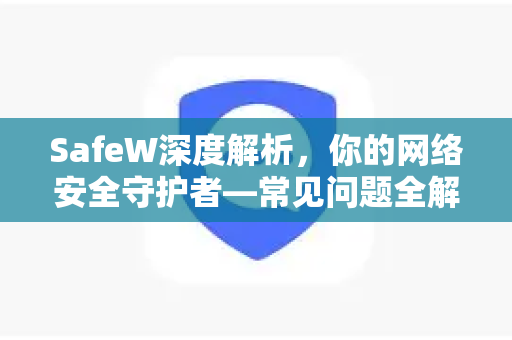 SafeW深度解析，你的网络安全守护者—常见问题全解答