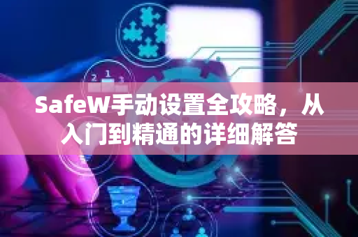 SafeW手动设置全攻略，从入门到精通的详细解答