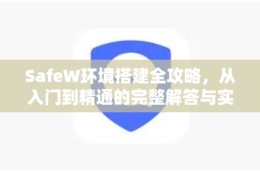 SafeW环境搭建全攻略，从入门到精通的完整解答与实战指南