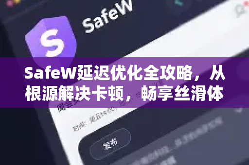 SafeW延迟优化全攻略，从根源解决卡顿，畅享丝滑体验