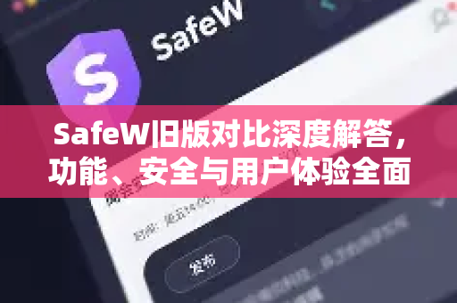 SafeW旧版对比深度解答，功能、安全与用户体验全面升级