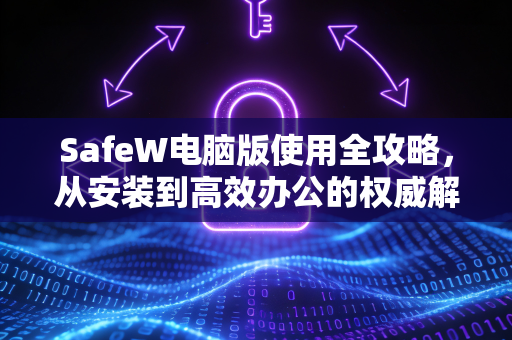 SafeW电脑版使用全攻略，从安装到高效办公的权威解答