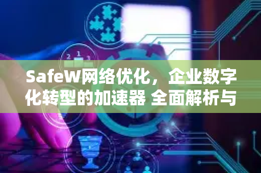 SafeW网络优化，企业数字化转型的加速器 全面解析与问答