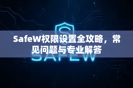 SafeW权限设置全攻略，常见问题与专业解答