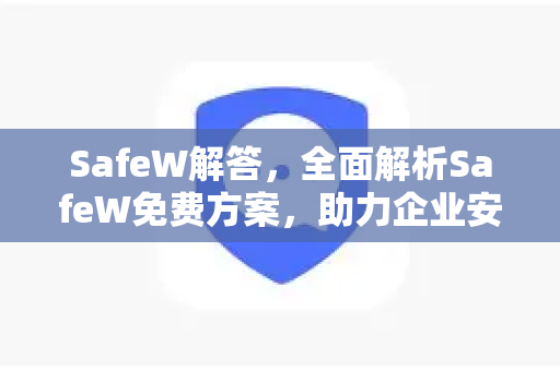 SafeW解答，全面解析SafeW免费方案，助力企业安全高效运营