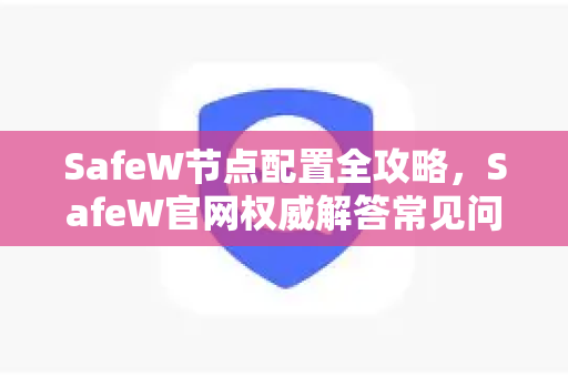 SafeW节点配置全攻略，SafeW官网权威解答常见问题与优化技巧