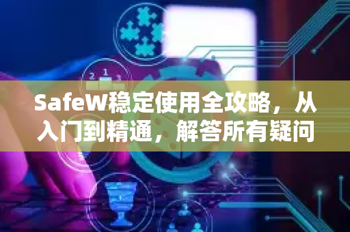 SafeW稳定使用全攻略，从入门到精通，解答所有疑问