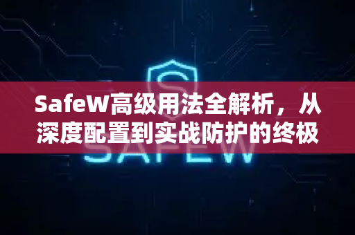 SafeW高级用法全解析，从深度配置到实战防护的终极指南