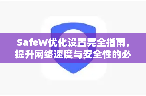 SafeW优化设置完全指南，提升网络速度与安全性的必备技巧