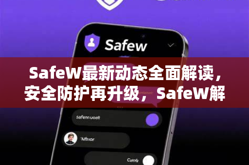 SafeW最新动态全面解读，安全防护再升级，SafeW解答用户核心关切