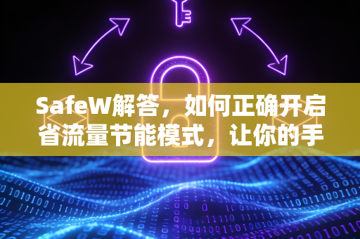 SafeW解答，如何正确开启省流量节能模式，让你的手机续航与流量双赢