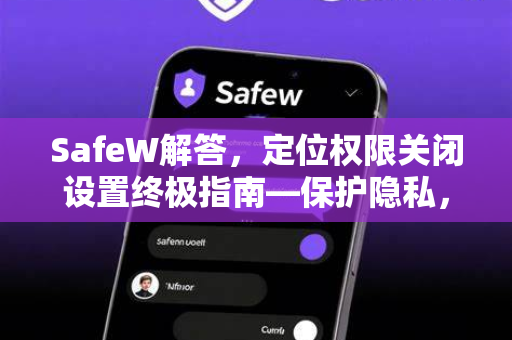 SafeW解答，定位权限关闭设置终极指南—保护隐私，轻松一步到位