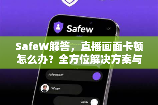 SafeW解答，直播画面卡顿怎么办？全方位解决方案与优化指南