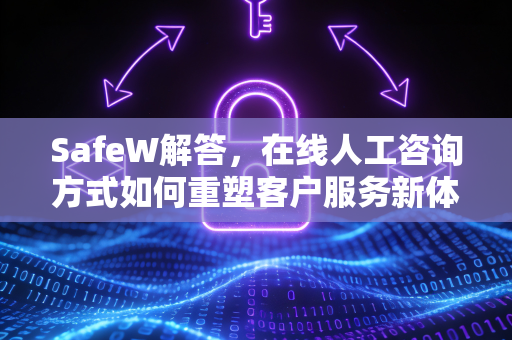 SafeW解答，在线人工咨询方式如何重塑客户服务新体验