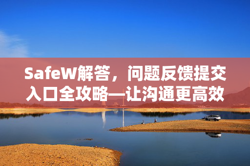 SafeW解答，问题反馈提交入口全攻略—让沟通更高效