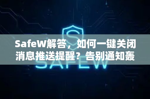 SafeW解答，如何一键关闭消息推送提醒？告别通知轰炸，重获专注与安宁