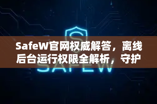 SafeW官网权威解答，离线后台运行权限全解析，守护你的隐私与电量