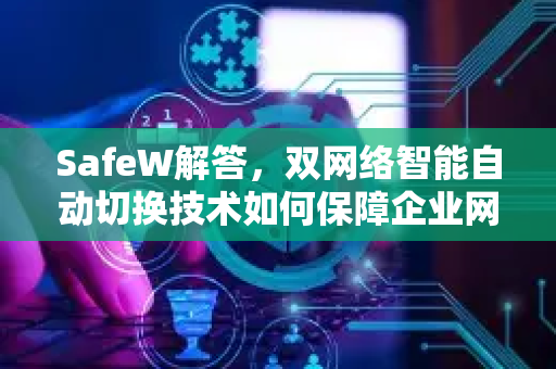 SafeW解答，双网络智能自动切换技术如何保障企业网络永续在线