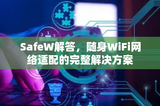 SafeW解答，随身WiFi网络适配的完整解决方案