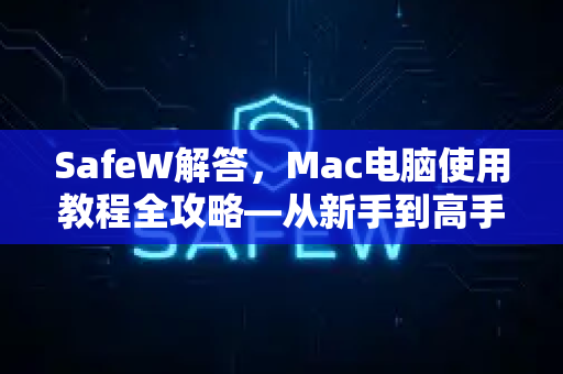 SafeW解答，Mac电脑使用教程全攻略—从新手到高手的终极指南