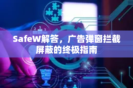 SafeW解答，广告弹窗拦截屏蔽的终极指南