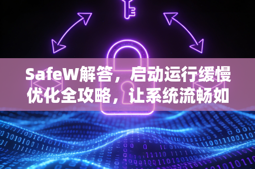 SafeW解答，启动运行缓慢优化全攻略，让系统流畅如新